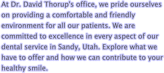 At Dr. David Thorup's office, we pride ourselves on providing a comfortable and friendly environment for all our patients. We are committed to excellence in every aspect of our dental service in Sandy, Utah. Explore what we have to offer and how we can contribute to your healthy smile.
